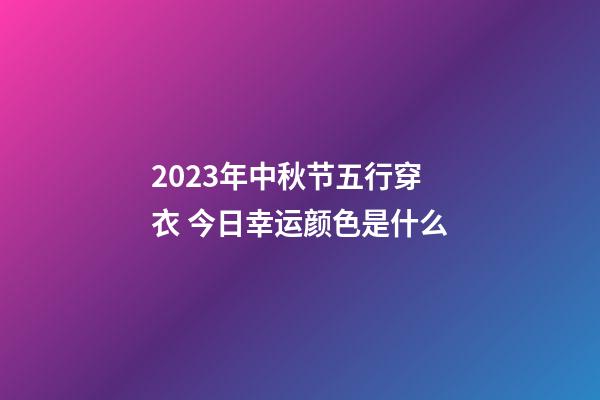 2023年中秋节五行穿衣 今日幸运颜色是什么